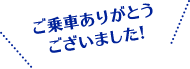 ご乗車ありがとうございました!